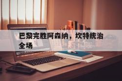 开云体育官网-巴黎完胜阿森纳，坎特统治全场