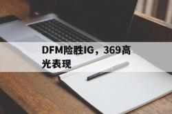 开云体育app-DFM险胜IG，369高光表现