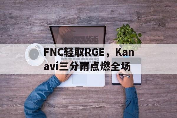 FNC轻取RGE，Kanavi三分雨点燃全场的简单介绍